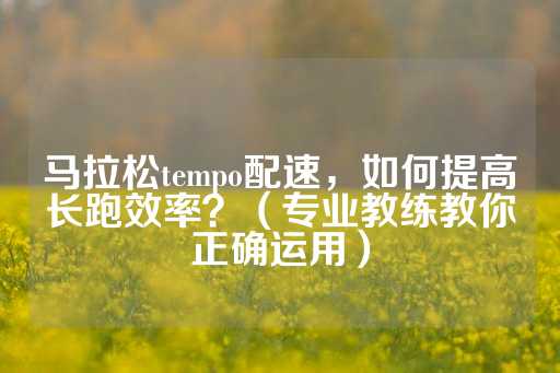 马拉松tempo配速，如何提高长跑效率？（专业教练教你正确运用）