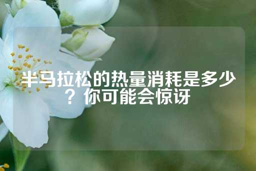 半马拉松的热量消耗是多少？你可能会惊讶