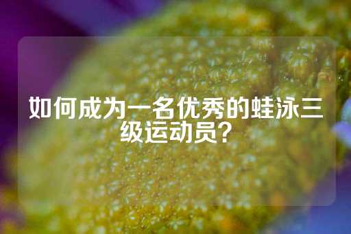 如何成为一名优秀的蛙泳三级运动员？-第1张图片-皇冠信用盘出租